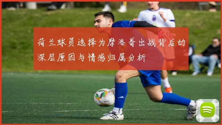 荷兰球员选择为摩洛哥出战背后的深层原因与情感归属分析