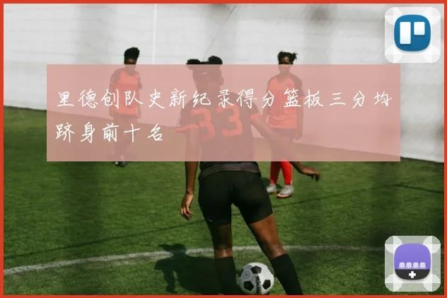 里德创队史新纪录得分篮板三分均跻身前十名