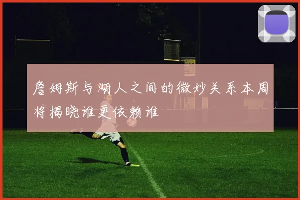 詹姆斯与湖人之间的微妙关系本周将揭晓谁更依赖谁