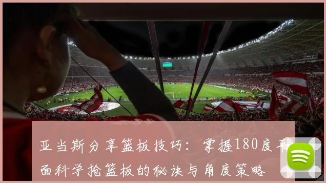 亚当斯分享篮板技巧：掌握180度平面科学抢篮板的秘诀与角度策略