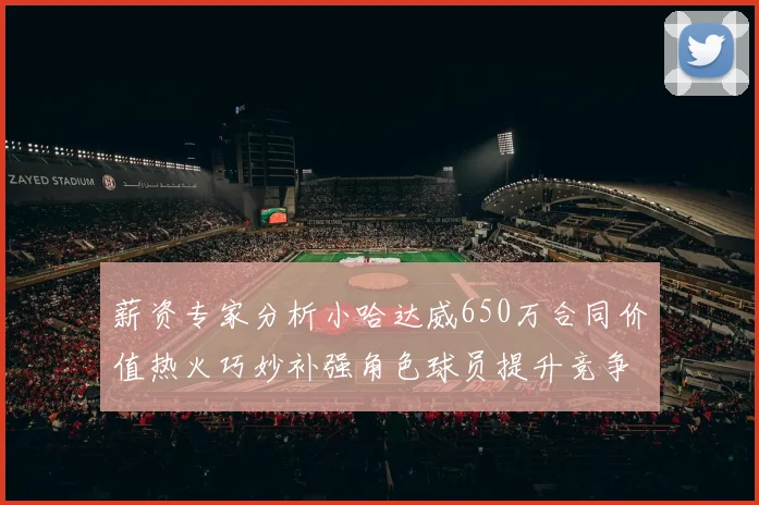 薪资专家分析小哈达威650万合同价值热火巧妙补强角色球员提升竞争力