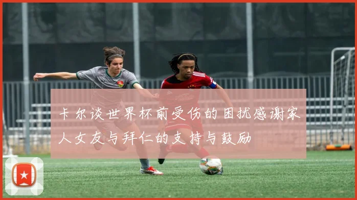 卡尔谈世界杯前受伤的困扰感谢家人女友与拜仁的支持与鼓励