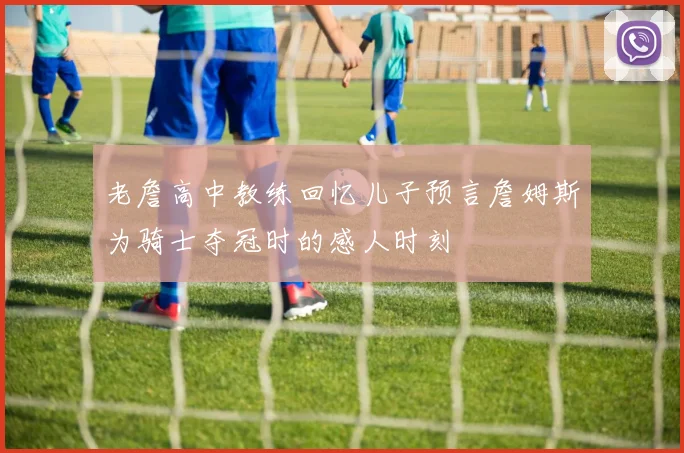 老詹高中教练回忆儿子预言詹姆斯为骑士夺冠时的感人时刻