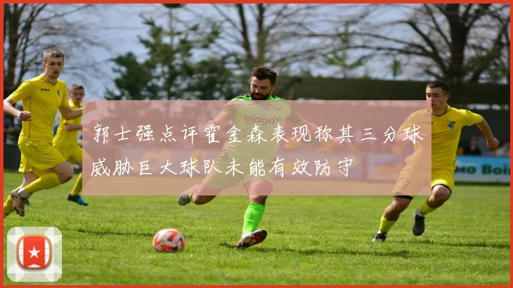 郭士强点评霍金森表现称其三分球威胁巨大球队未能有效防守