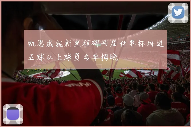 凯恩成就新里程碑两届世界杯均进五球以上球员名单揭晓