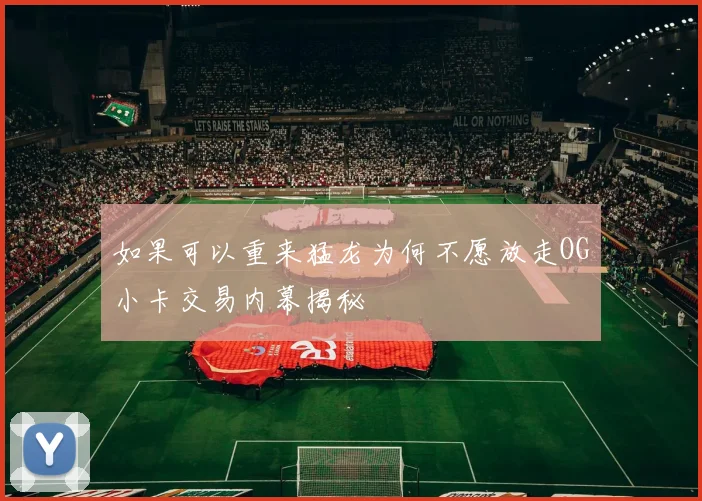 如果可以重来猛龙为何不愿放走OG小卡交易内幕揭秘