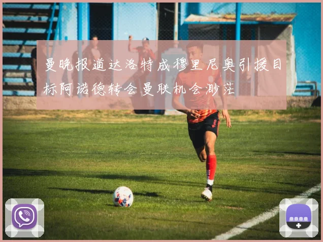 曼晚报道达洛特成穆里尼奥引援目标阿诺德转会曼联机会渺茫