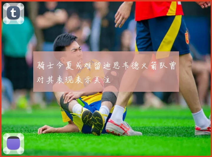 骑士今夏或难留迪恩韦德火箭队曾对其表现表示关注
