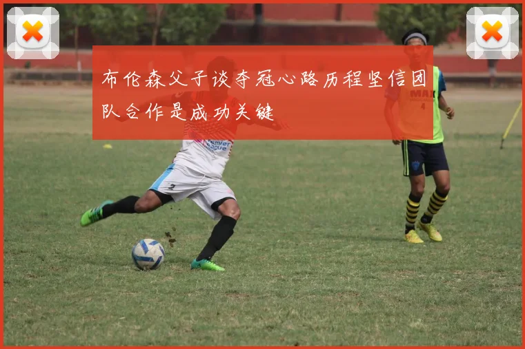 布伦森父子谈夺冠心路历程坚信团队合作是成功关键
