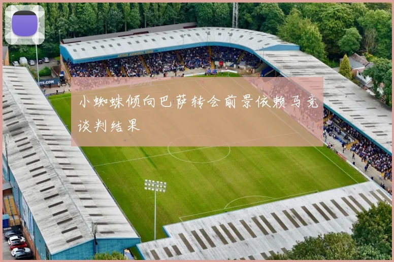 小蜘蛛倾向巴萨转会前景依赖马竞谈判结果