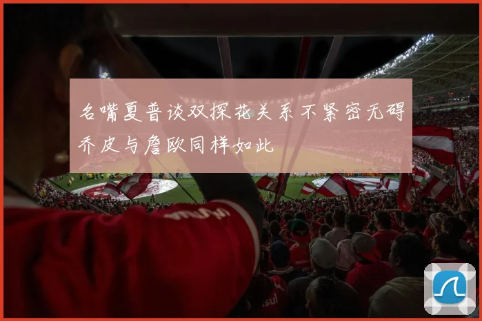 名嘴夏普谈双探花关系不紧密无碍乔皮与詹欧同样如此