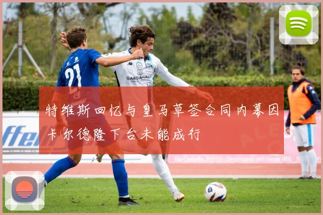 特维斯回忆与皇马草签合同内幕因卡尔德隆下台未能成行