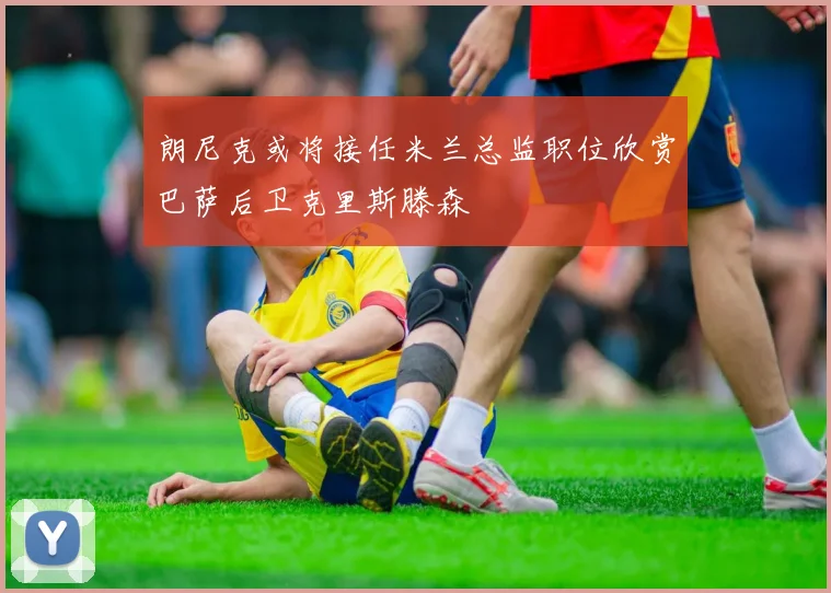朗尼克或将接任米兰总监职位欣赏巴萨后卫克里斯滕森