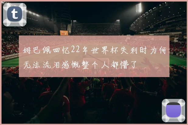 姆巴佩回忆22年世界杯失利时为何无法流泪感慨整个人都懵了