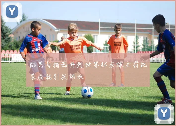 凯恩与梅西并列世界杯点球主罚纪录成就引发热议