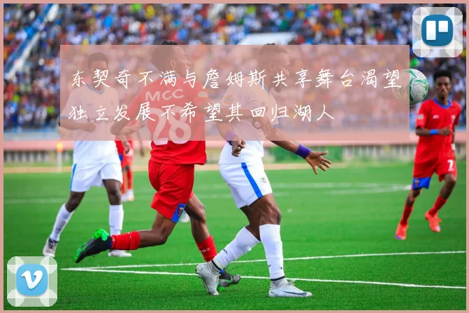 东契奇不满与詹姆斯共享舞台渴望独立发展不希望其回归湖人